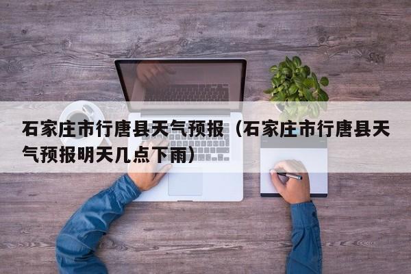 石家庄市行唐县天气预报（石家庄市行唐县天气预报明天几点下雨）