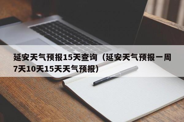 延安天气预报15天查询（延安天气预报一周7天10天15天天气预报）