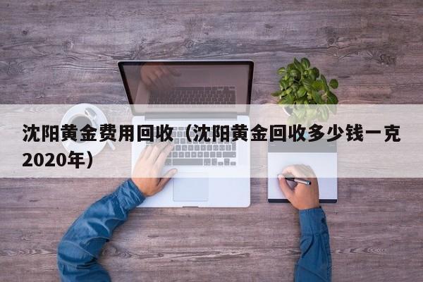 沈阳黄金费用回收（沈阳黄金回收多少钱一克2020年）