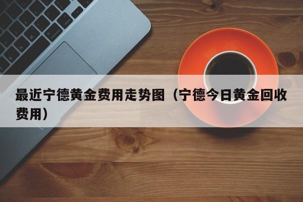 最近宁德黄金费用走势图（宁德今日黄金回收费用）