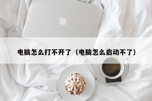 电脑怎么打不开了（电脑怎么启动不了）