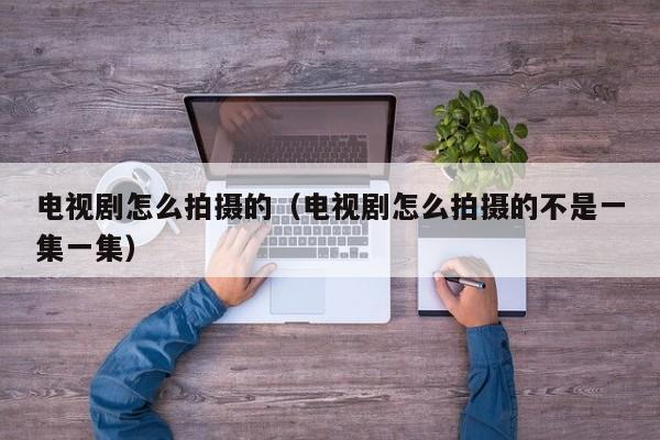电视剧怎么拍摄的（电视剧怎么拍摄的不是一集一集）