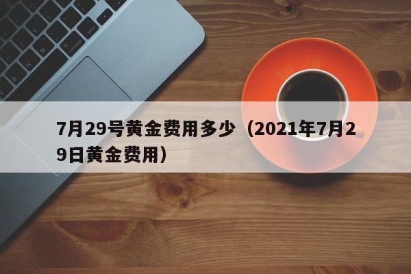 7月29号黄金费用多少（2021年7月29日黄金费用）