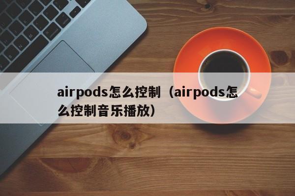 airpods怎么控制（airpods怎么控制音乐播放）