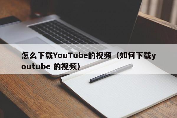 怎么下载YouTube的视频（如何下载youtube 的视频）