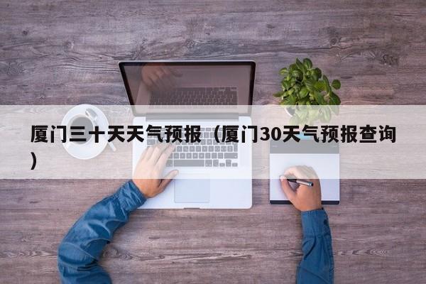 厦门三十天天气预报（厦门30天气预报查询）