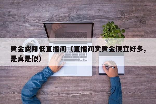 黄金费用低直播间（直播间卖黄金便宜好多,是真是假）