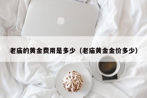 老庙的黄金费用是多少（老庙黄金金价多少）