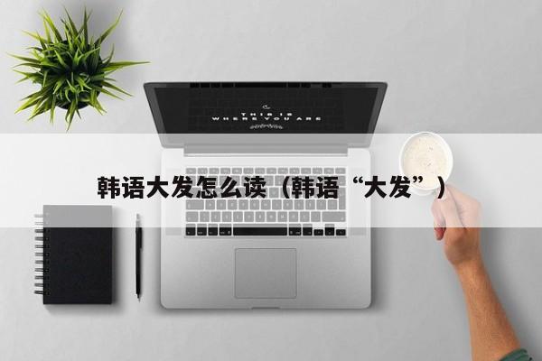 韩语大发怎么读（韩语“大发”）