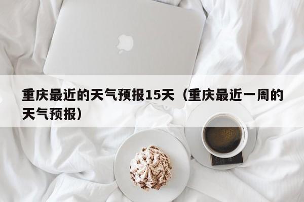 重庆最近的天气预报15天（重庆最近一周的天气预报）
