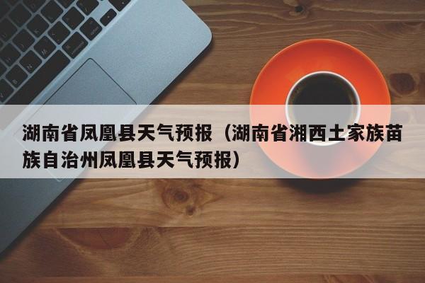 湖南省凤凰县天气预报（湖南省湘西土家族苗族自治州凤凰县天气预报）