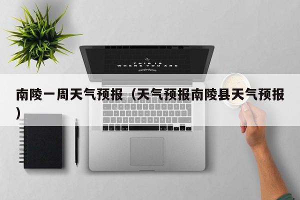 南陵一周天气预报（天气预报南陵县天气预报）