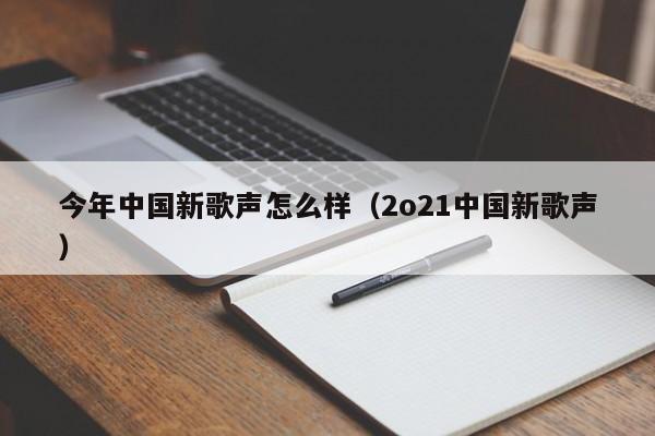 今年中国新歌声怎么样（2o21中国新歌声）