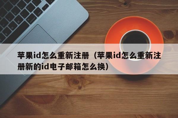 苹果id怎么重新注册（苹果id怎么重新注册新的id电子邮箱怎么换）