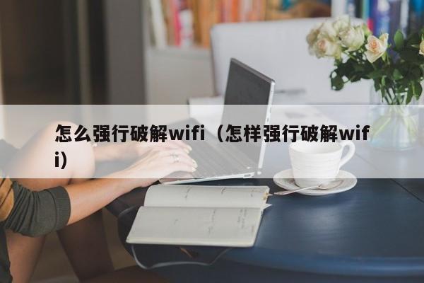 怎么强行破解wifi（怎样强行破解wifi）