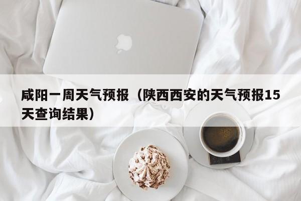 咸阳一周天气预报（陕西西安的天气预报15天查询结果）