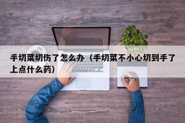 手切菜切伤了怎么办（手切菜不小心切到手了上点什么药）