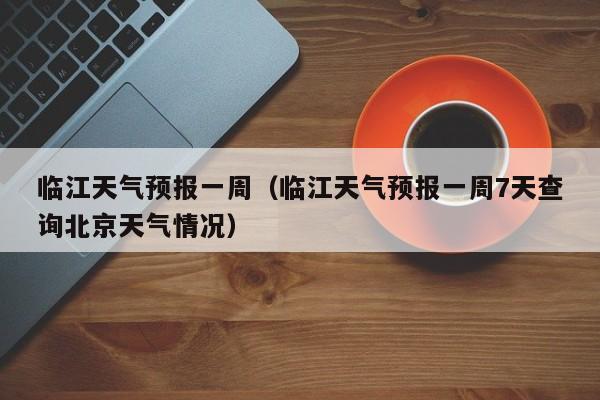 临江天气预报一周（临江天气预报一周7天查询北京天气情况）