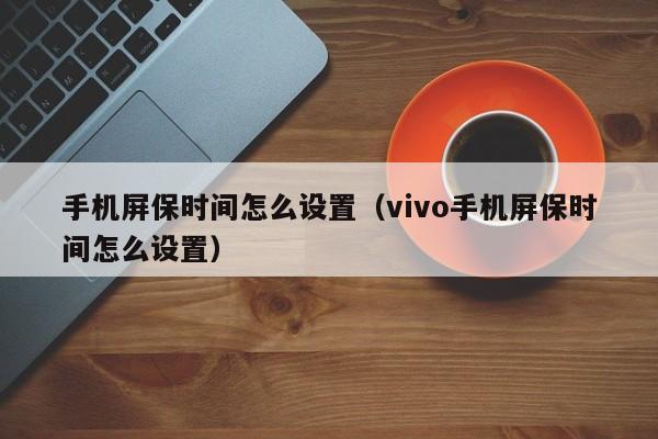 手机屏保时间怎么设置（vivo手机屏保时间怎么设置）