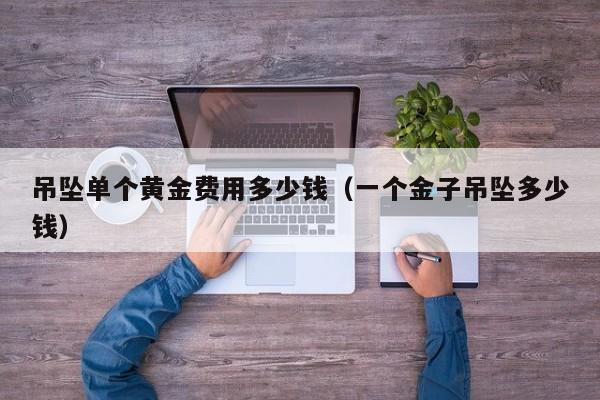 吊坠单个黄金费用多少钱（一个金子吊坠多少钱）