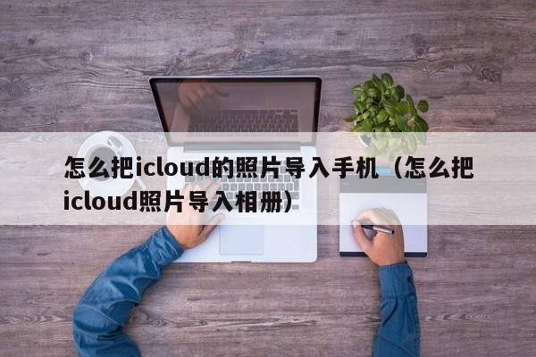 怎么把icloud的照片导入手机（怎么把icloud照片导入相册）