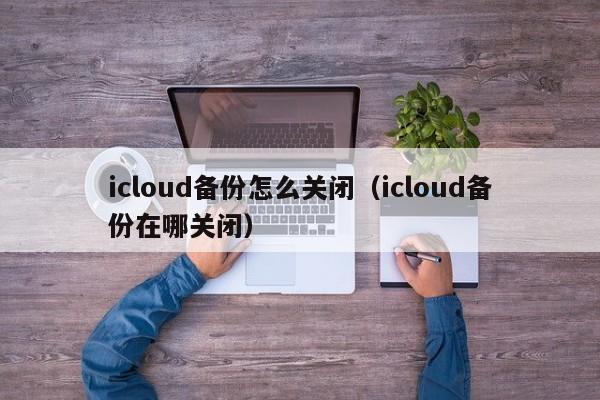 icloud备份怎么关闭（icloud备份在哪关闭）
