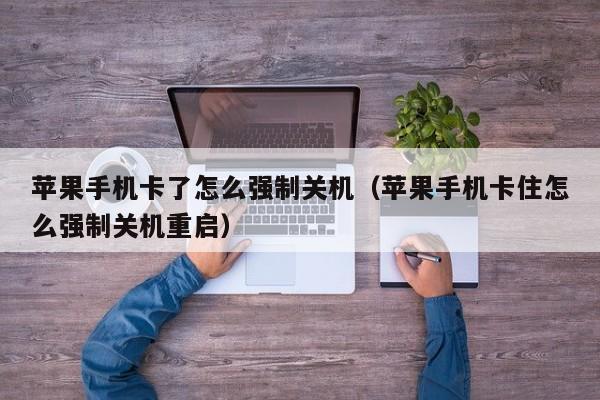 苹果手机卡了怎么强制关机（苹果手机卡住怎么强制关机重启）