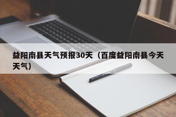益阳南县天气预报30天（百度益阳南县今天天气）