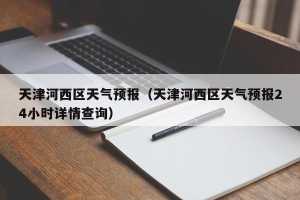 天津河西区天气预报（天津河西区天气预报24小时详情查询）