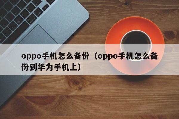 oppo手机怎么备份（oppo手机怎么备份到华为手机上）