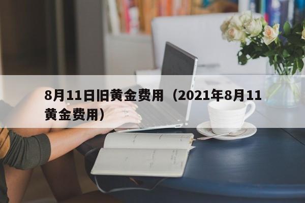 8月11日旧黄金费用（2021年8月11黄金费用）