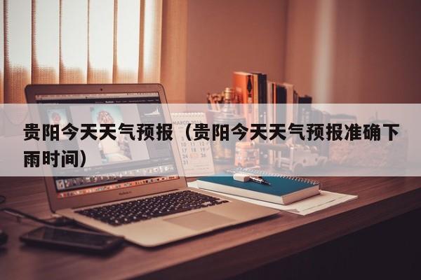 贵阳今天天气预报（贵阳今天天气预报准确下雨时间）