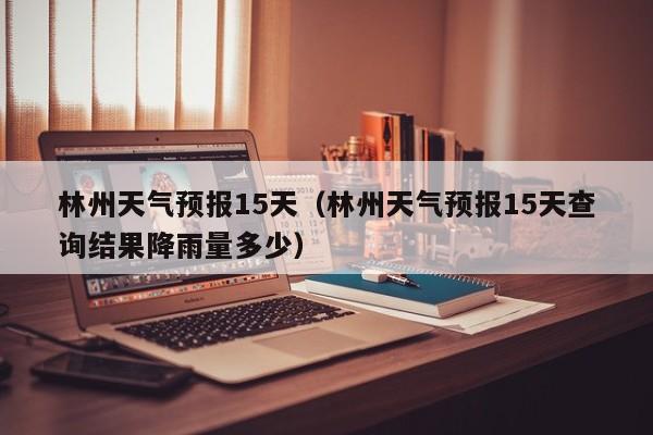 林州天气预报15天（林州天气预报15天查询结果降雨量多少）