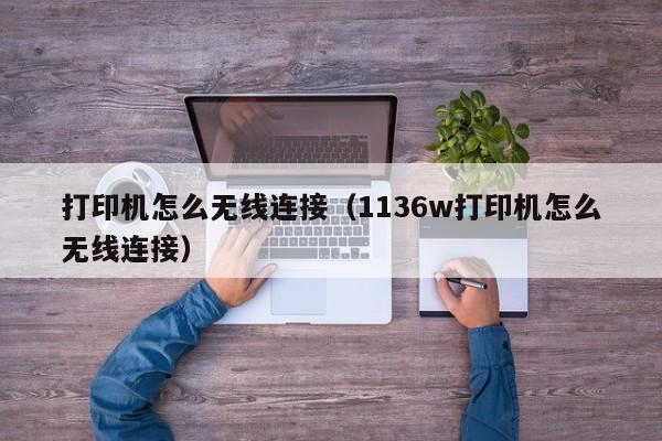 打印机怎么无线连接（1136w打印机怎么无线连接）