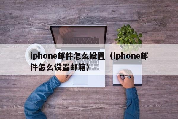 iphone邮件怎么设置（iphone邮件怎么设置邮箱）