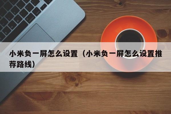 小米负一屏怎么设置（小米负一屏怎么设置推荐路线）