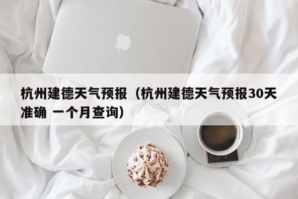 杭州建德天气预报（杭州建德天气预报30天准确 一个月查询）