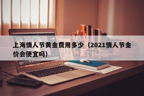 上海情人节黄金费用多少（2021情人节金价会便宜吗）