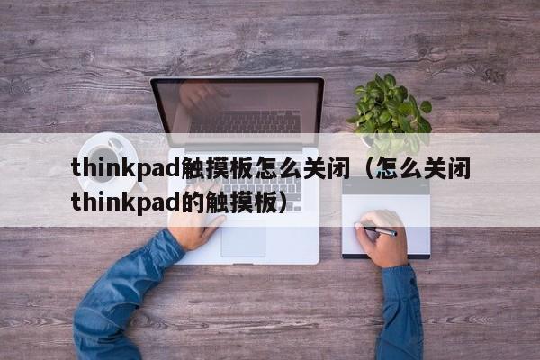 thinkpad触摸板怎么关闭（怎么关闭thinkpad的触摸板）