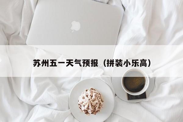 苏州五一天气预报（拼装小乐高）