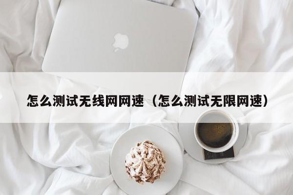 怎么测试无线网网速（怎么测试无限网速）