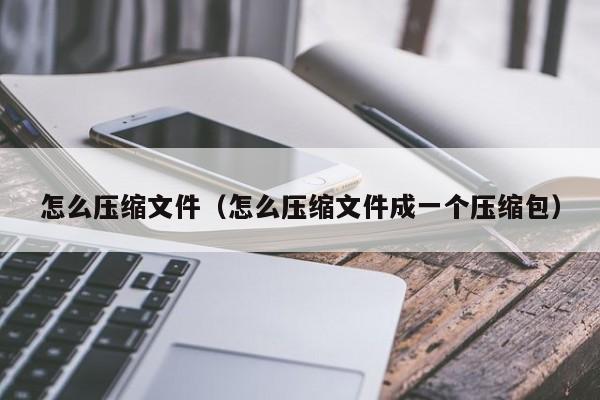 怎么压缩文件（怎么压缩文件成一个压缩包）
