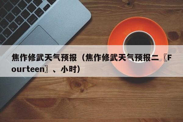 焦作修武天气预报（焦作修武天气预报二〖Fourteen〗、小时）