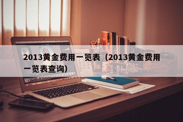 2013黄金费用一览表（2013黄金费用一览表查询）