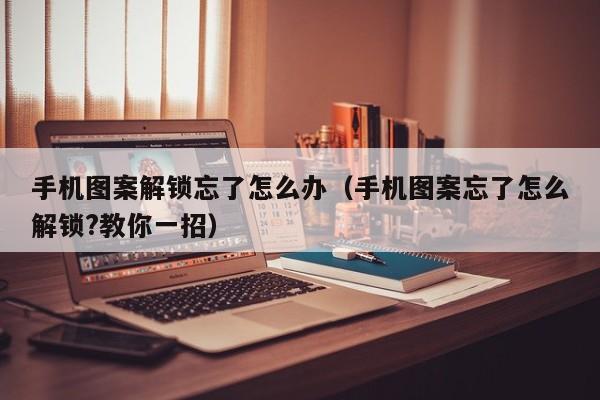 手机图案解锁忘了怎么办（手机图案忘了怎么解锁?教你一招）