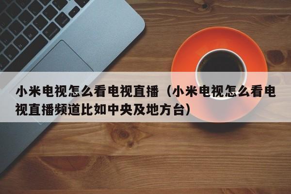 小米电视怎么看电视直播（小米电视怎么看电视直播频道比如中央及地方台）