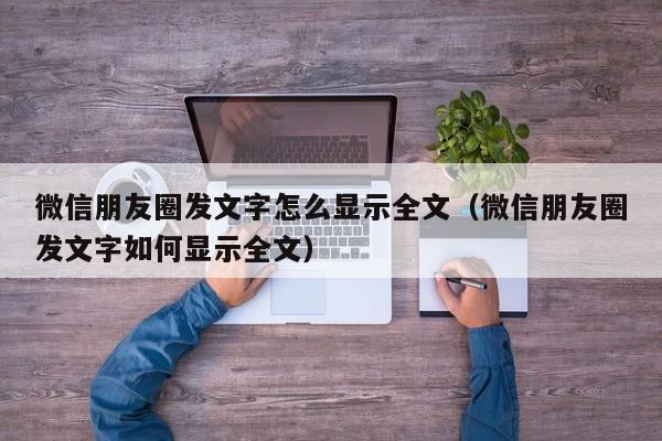 微信朋友圈发文字怎么显示全文（微信朋友圈发文字如何显示全文）