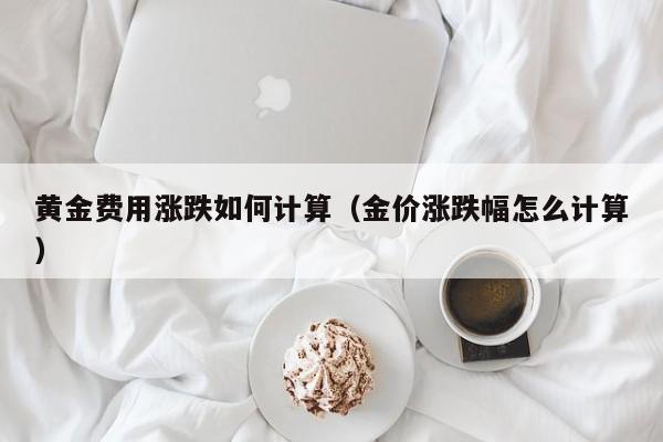 黄金费用涨跌如何计算（金价涨跌幅怎么计算）