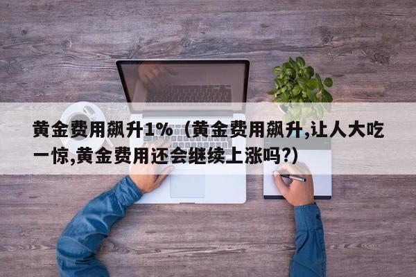 黄金费用飙升1%（黄金费用飙升,让人大吃一惊,黄金费用还会继续上涨吗?）