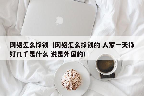 网络怎么挣钱（网络怎么挣钱的 人家一天挣好几千是什么 说是外国的）